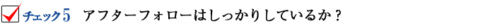 アフターフォローはしっかりしているか?